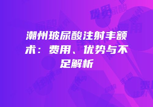 潮州玻尿酸注射丰额术：费用、优势与不足解析