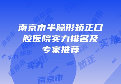 南京市半隐形矫正口腔医院实力排名及专家推荐