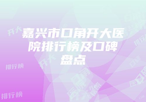嘉兴市口角开大医院排行榜及口碑盘点