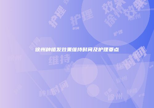 徐州种植发效果维持时间及护理要点