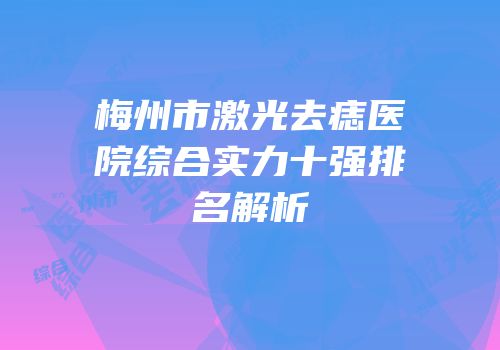 梅州市激光去痣医院综合实力十强排名解析