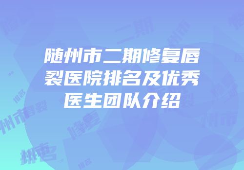 随州市二期修复唇裂医院排名及优秀医生团队介绍