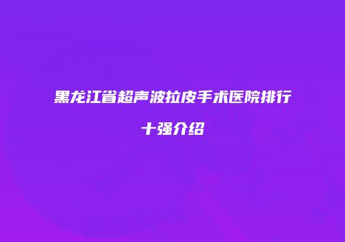 黑龙江省超声波拉皮手术医院排行十强介绍