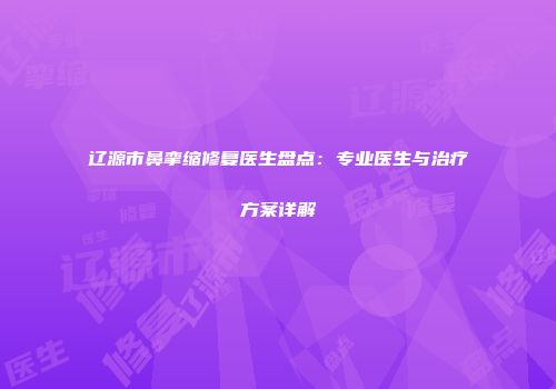 辽源市鼻挛缩修复医生盘点：专业医生与治疗方案详解