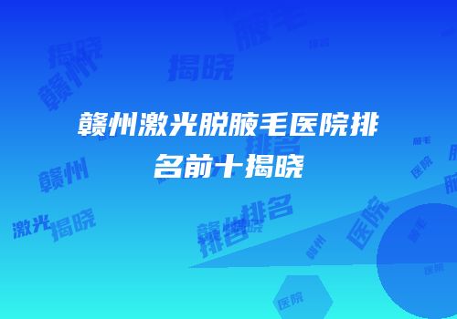 赣州激光脱腋毛医院排名前十揭晓