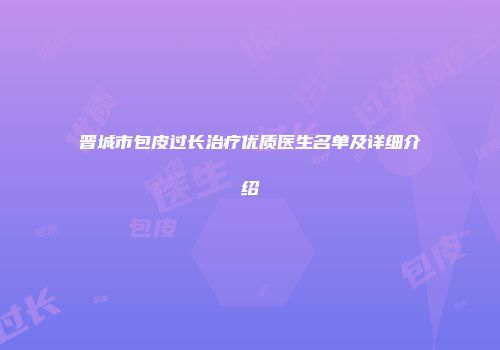 晋城市包皮过长治疗优质医生名单及详细介绍