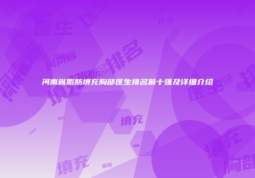 河南省脂肪填充胸部医生排名前十强及详细介绍