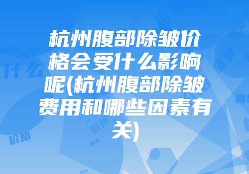 杭州腹部除皱价格会受什么影响呢(杭州腹部除皱费用和哪些因素有关)