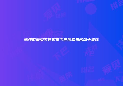 柳州市爱贝芙注射丰下巴医院排名前十推荐