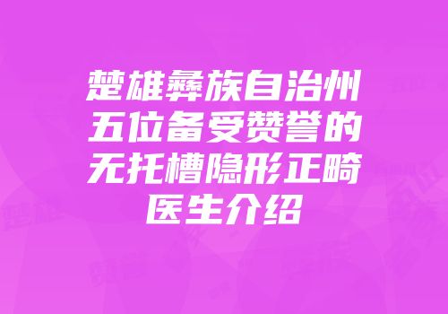楚雄彝族自治州五位备受赞誉的无托槽隐形正畸医生介绍