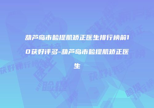 葫芦岛市睑提肌矫正医生排行榜前10获好评多-葫芦岛市睑提肌矫正医生