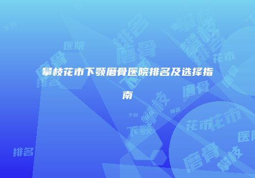攀枝花市下颚磨骨医院排名及选择指南