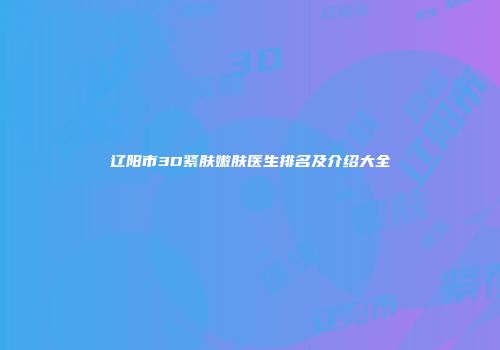 辽阳市3D紧肤嫩肤医生排名及介绍大全