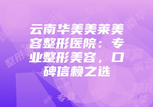 云南华美美莱美容整形医院：专业整形美容，口碑信赖之选