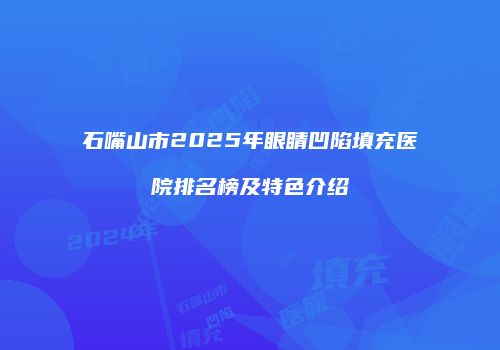 石嘴山市2025年眼睛凹陷填充医院排名榜及特色介绍