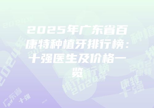 2025年广东省百康特种植牙排行榜：十强医生及价格一览