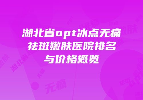 湖北省opt冰点无痛祛斑嫩肤医院排名与价格概览
