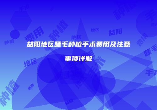益阳地区睫毛种植手术费用及注意事项详解