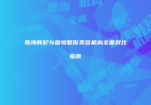 珠海韩妃与馨悦整形美容机构全面对比指南