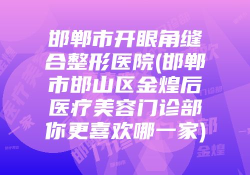 邯郸市开眼角缝合整形医院(邯郸市邯山区金煌后医疗美容门诊部你更喜欢哪一家)
