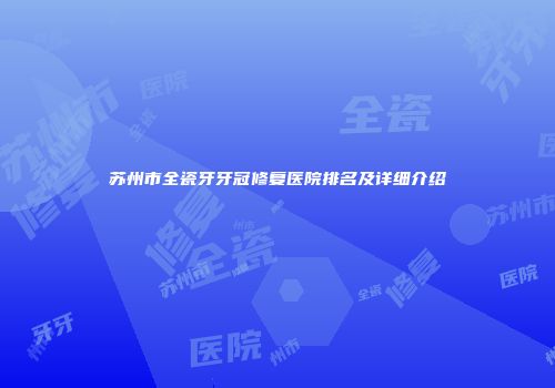 苏州市全瓷牙牙冠修复医院排名及详细介绍