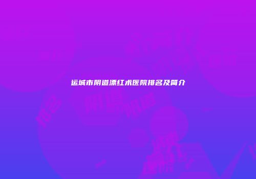 运城市阴道漂红术医院排名及简介