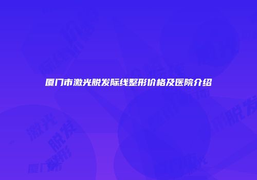 厦门市激光脱发际线整形价格及医院介绍