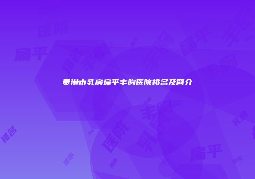 贵港市乳房扁平丰胸医院排名及简介