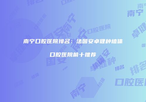南宁口腔医院排名：法国安卓健种植体口腔医院前十推荐