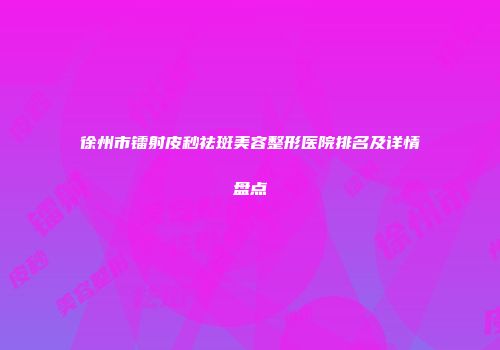 徐州市镭射皮秒祛斑美容整形医院排名及详情盘点