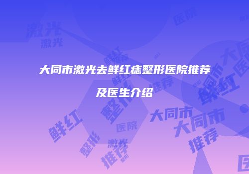 大同市激光去鲜红痣整形医院推荐及医生介绍