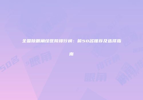 全国除眼角纹医院排行榜：前50名推荐及选择指南