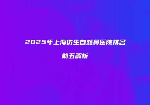 2025年上海仿生自然鼻医院排名前五解析