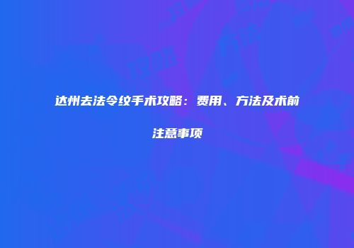 达州去法令纹手术攻略：费用、方法及术前注意事项