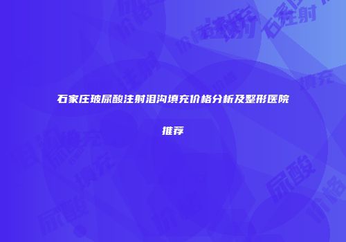 石家庄玻尿酸注射泪沟填充价格分析及整形医院推荐