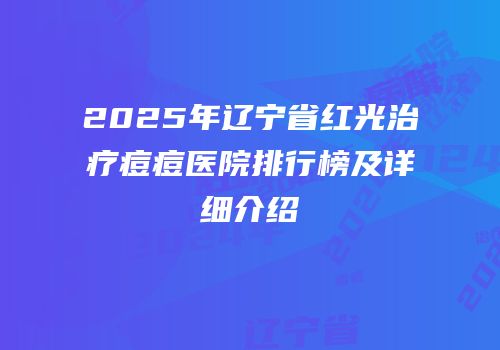 2025年辽宁省红光治疗痘痘医院排行榜及详细介绍