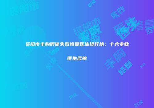资阳市丰胸假体失败修复医生排行榜：十大专业医生名单