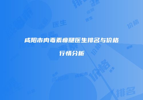咸阳市肉毒素瘦腿医生排名与价格行情分析