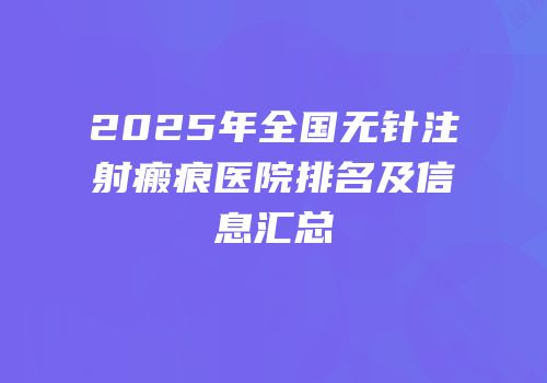 2025年全国无针注射瘢痕医院排名及信息汇总