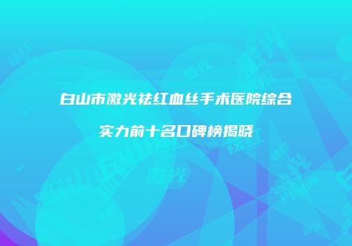 白山市激光祛红血丝手术医院综合实力前十名口碑榜揭晓
