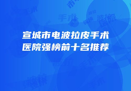 宣城市电波拉皮手术医院强榜前十名推荐