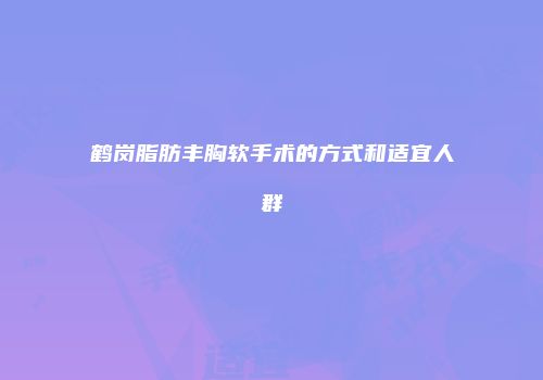 鹤岗脂肪丰胸软手术的方式和适宜人群
