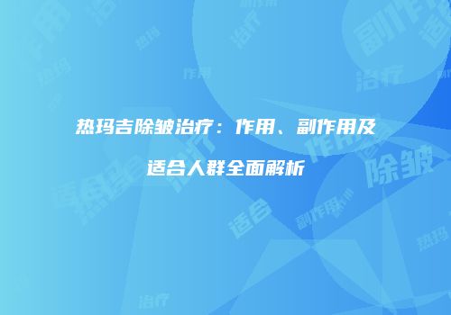 热玛吉除皱治疗：作用、副作用及适合人群全面解析