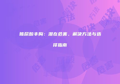 玻尿酸丰胸：潜在危害、解决方法与选择指南