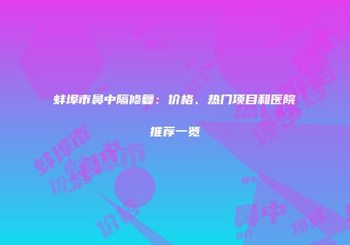 蚌埠市鼻中隔修复：价格、热门项目和医院推荐一览
