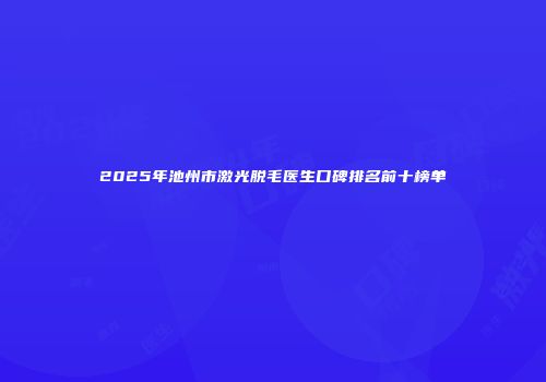 2025年池州市激光脱毛医生口碑排名前十榜单