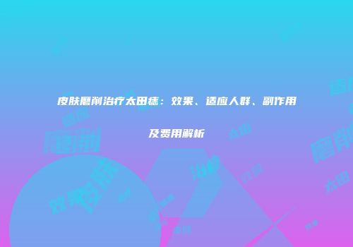 皮肤磨削治疗太田痣：效果、适应人群、副作用及费用解析