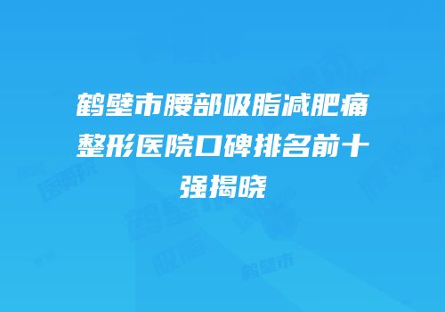 鹤壁市腰部吸脂减肥痛整形医院口碑排名前十强揭晓