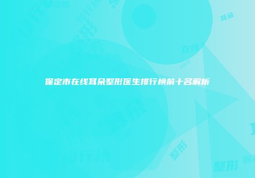 保定市在线耳朵整形医生排行榜前十名解析