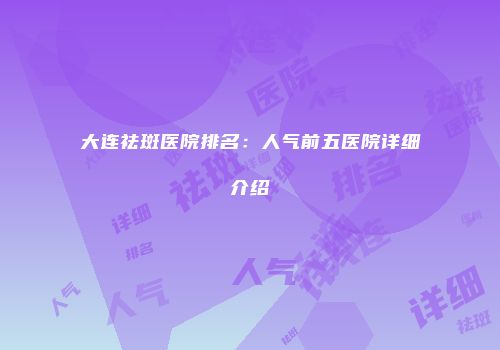 大连祛斑医院排名：人气前五医院详细介绍